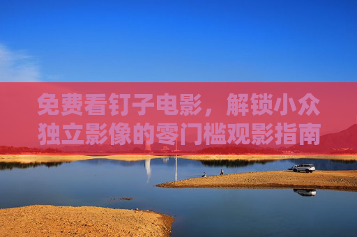 免费看钉子电影,解锁小众独立影像的零门槛观影指南,零门槛免费观影指南,解锁小众独立影像与钉子电影 免费看钉子电影,解锁小众独立影像的零门槛观影指南,零门槛免费观影指南,解锁小众独立影像与钉子电影