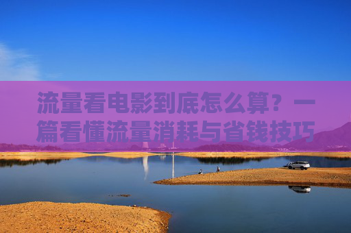 流量看电影到底怎么算?一篇看懂流量消耗与省钱技巧,流量看电影消耗与省钱技巧,一篇看懂怎么算 流量看电影到底怎么算?一篇看懂流量消耗与省钱技巧,流量看电影消耗与省钱技巧,一篇看懂怎么算