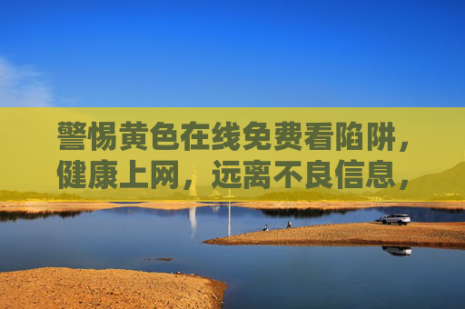 警惕黄色在线免费看陷阱,健康上网,远离不良信息,警惕黄色在线免费看陷阱,健康上网远离不良信息 警惕黄色在线免费看陷阱,健康上网,远离不良信息,警惕黄色在线免费看陷阱,健康上网远离不良信息