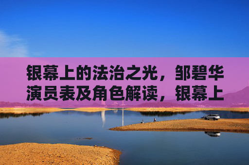 银幕上的法治之光,邹碧华演员表及角色解读,银幕上的法治之光,邹碧华演员表及角色解读 银幕上的法治之光,邹碧华演员表及角色解读,银幕上的法治之光,邹碧华演员表及角色解读