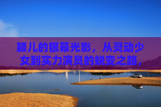 颖儿的银幕光影,从灵动少女到实力演员的蜕变之路,颖儿的银幕蜕变,从灵动少女到实力演员 颖儿的银幕光影,从灵动少女到实力演员的蜕变之路,颖儿的银幕蜕变,从灵动少女到实力演员