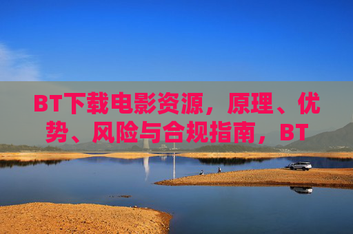 BT下载电影资源,原理、优势、风险与合规指南,BT下载电影资源,原理、优势、风险与合规指南 BT下载电影资源,原理、优势、风险与合规指南,BT下载电影资源,原理、优势、风险与合规指南
