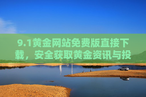 9.1黄金网站免费版直接下载，安全获取黄金资讯与投资工具指南，1黄金网站免费版安全下载，黄金资讯与投资工具指南