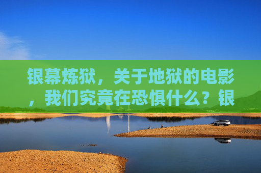 银幕炼狱，关于地狱的电影，我们究竟在恐惧什么？银幕炼狱，地狱电影的恐惧之源