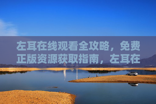 左耳在线观看全攻略,免费正版资源获取指南,左耳在线观看全攻略,免费正版资源获取指南 左耳在线观看全攻略,免费正版资源获取指南,左耳在线观看全攻略,免费正版资源获取指南