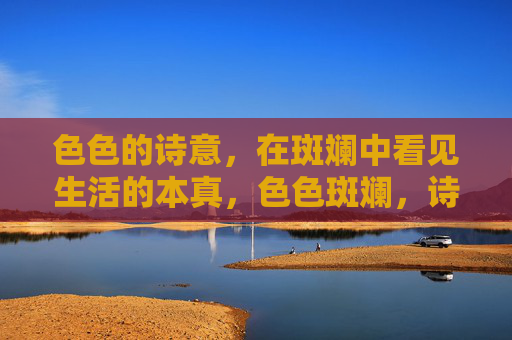 色色的诗意,在斑斓中看见生活的本真,色色斑斓,诗意本真 色色的诗意,在斑斓中看见生活的本真,色色斑斓,诗意本真