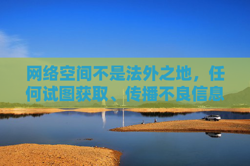 网络空间不是法外之地,任何试图获取、传播不良信息的行为都是不可取的。作为公民,我们应当自觉遵守法律法规,树立正确的网络价值观,坚决抵制各类淫秽色情信息,共同营造健康、清朗、文明的网络环境,网络非法外之地,抵制不良护清朗 网络空间不是法外之地,任何试图获取、传播不良信息的行为都是不可取的。作为公民,我们应当自觉遵守法律法规,树立正确的网络价值观,坚决抵制各类淫秽色情信息,共同营造健康、清朗、文明的网络环境,网络非法外之地,抵制不良护清朗