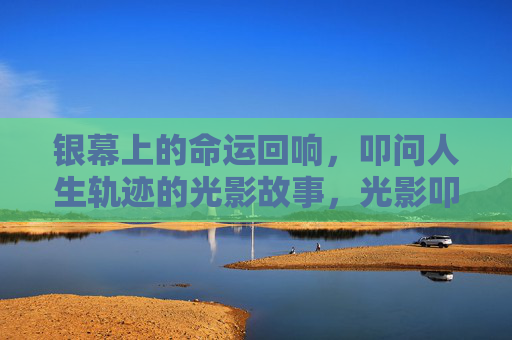 银幕上的命运回响,叩问人生轨迹的光影故事,光影叩问,银幕上的命运轨迹 银幕上的命运回响,叩问人生轨迹的光影故事,光影叩问,银幕上的命运轨迹