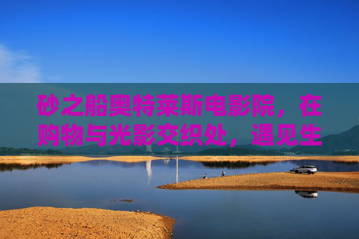 砂之船奥特莱斯电影院,在购物与光影交织处,遇见生活的松弛感,砂之船奥特莱斯,购物光影交织,遇见生活松弛感 砂之船奥特莱斯电影院,在购物与光影交织处,遇见生活的松弛感,砂之船奥特莱斯,购物光影交织,遇见生活松弛感