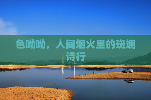 色呦呦,人间烟火里的斑斓诗行 色呦呦,人间烟火里的斑斓诗行
