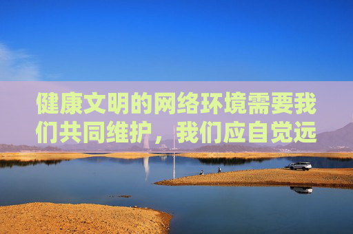 健康文明的网络环境需要我们共同维护,我们应自觉远离不良信息,树立正确的网络价值观,选择积极向上、有益身心的内容。如果您有关于网络安全、健康上网等方面的疑问,欢迎随时提出,我将竭诚为您提供帮助,共建健康文明网络环境,树立正确网络价值观 健康文明的网络环境需要我们共同维护,我们应自觉远离不良信息,树立正确的网络价值观,选择积极向上、有益身心的内容。如果您有关于网络安全、健康上网等方面的疑问,欢迎随时提出,我将竭诚为您提供帮助,共建健康文明网络环境,树立正确网络价值观