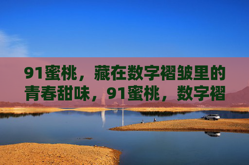 91蜜桃,藏在数字褶皱里的青春甜味,91蜜桃,数字褶皱里的青春甜味 91蜜桃,藏在数字褶皱里的青春甜味,91蜜桃,数字褶皱里的青春甜味