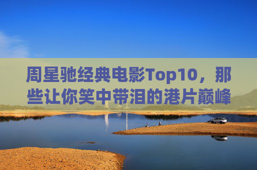 周星驰经典电影Top10,那些让你笑中带泪的港片巅峰之作,周星驰巅峰Top10,笑中带泪的港片经典 周星驰经典电影Top10,那些让你笑中带泪的港片巅峰之作,周星驰巅峰Top10,笑中带泪的港片经典