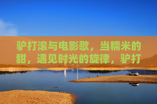 驴打滚与电影歌，当糯米的甜，遇见时光的旋律，驴打滚与电影歌，当糯香遇见时光旋律