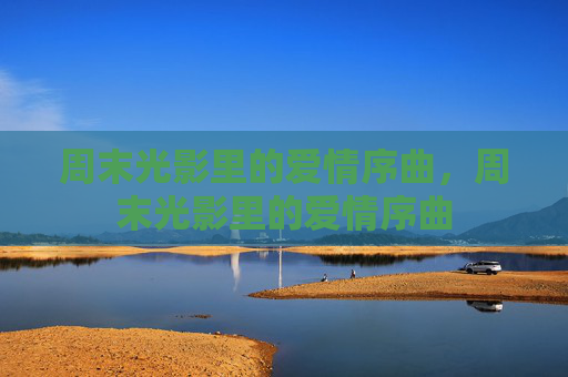 周末光影里的爱情序曲,周末光影里的爱情序曲 周末光影里的爱情序曲,周末光影里的爱情序曲