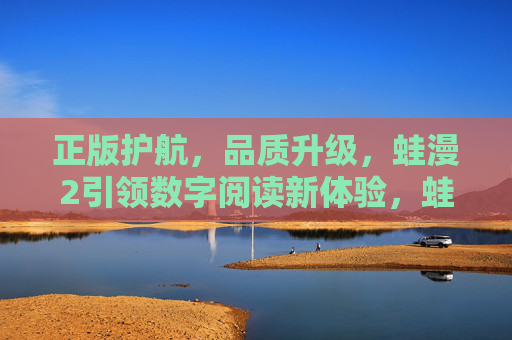 正版护航,品质升级,蛙漫2引领数字阅读新体验,蛙漫2,正版护航品质升级,引领数字阅读新体验 正版护航,品质升级,蛙漫2引领数字阅读新体验,蛙漫2,正版护航品质升级,引领数字阅读新体验