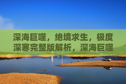 深海巨噬,绝境求生,极度深寒完整版解析,深海巨噬,绝境求生与极致深寒全解析 深海巨噬,绝境求生,极度深寒完整版解析,深海巨噬,绝境求生与极致深寒全解析