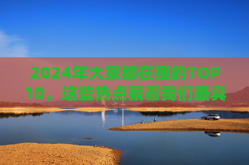 2024年大家都在搜的TOP10,这些热点藏着我们最真实的焦虑与渴望,2024热搜TOP10,我们真实的焦虑与渴望 2024年大家都在搜的TOP10,这些热点藏着我们最真实的焦虑与渴望,2024热搜TOP10,我们真实的焦虑与渴望