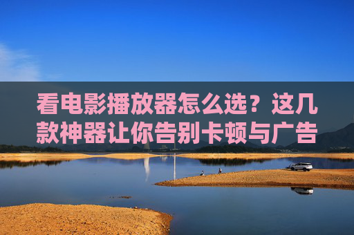 看电影播放器怎么选?这几款神器让你告别卡顿与广告,选对电影播放器,告别卡顿与广告 看电影播放器怎么选?这几款神器让你告别卡顿与广告,选对电影播放器,告别卡顿与广告