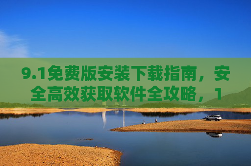 9.1免费版安装下载指南，安全高效获取软件全攻略，1免费版安全高效安装下载全攻略