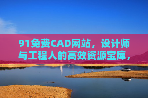 91免费CAD网站，设计师与工程人的高效资源宝库，91免费CAD网站，设计师与工程人的高效资源宝库
