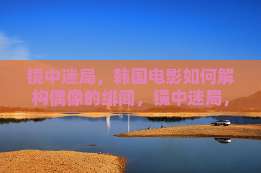 镜中迷局,韩国电影如何解构偶像的绯闻,镜中迷局,韩国电影解构偶像绯闻 镜中迷局,韩国电影如何解构偶像的绯闻,镜中迷局,韩国电影解构偶像绯闻