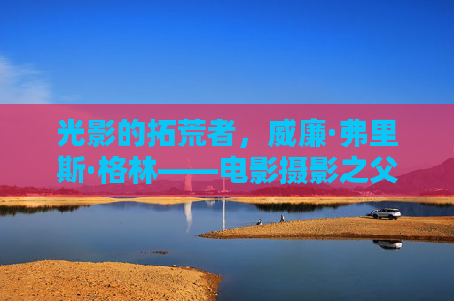 光影的拓荒者，威廉·弗里斯·格林——电影摄影之父，光影拓荒者威廉·弗里斯·格林，电影摄影之父