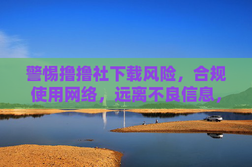 警惕撸撸社下载风险,合规使用网络,远离不良信息,警惕撸撸社下载风险,合规用网远离不良信息 警惕撸撸社下载风险,合规使用网络,远离不良信息,警惕撸撸社下载风险,合规用网远离不良信息