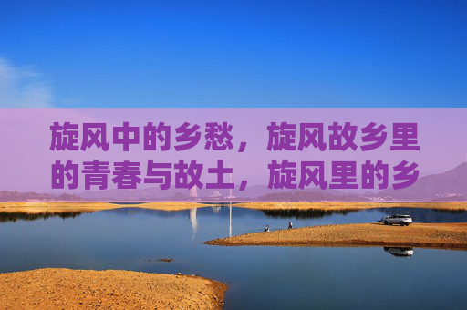 旋风中的乡愁,旋风故乡里的青春与故土,旋风里的乡愁与青春故土 旋风中的乡愁,旋风故乡里的青春与故土,旋风里的乡愁与青春故土