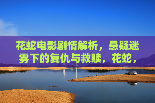 花蛇电影剧情解析,悬疑迷雾下的复仇与救赎,花蛇,悬疑迷雾中的复仇与救赎 花蛇电影剧情解析,悬疑迷雾下的复仇与救赎,花蛇,悬疑迷雾中的复仇与救赎