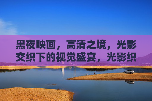 黑夜映画,高清之境,光影交织下的视觉盛宴,光影织夜,高清视觉盛宴 黑夜映画,高清之境,光影交织下的视觉盛宴,光影织夜,高清视觉盛宴