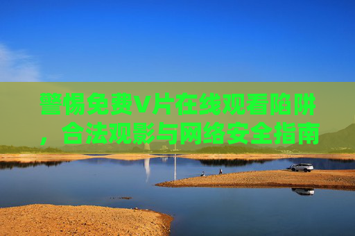 警惕免费V片在线观看陷阱,合法观影与网络安全指南,警惕免费V片陷阱,合法观影与网络安全指南 警惕免费V片在线观看陷阱,合法观影与网络安全指南,警惕免费V片陷阱,合法观影与网络安全指南