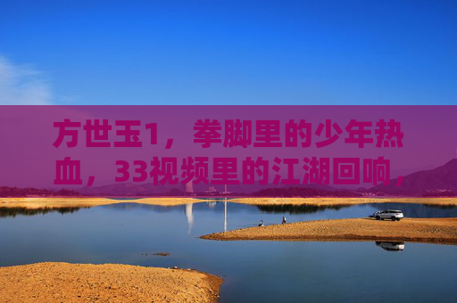 方世玉1,拳脚里的少年热血,33视频里的江湖回响,方世玉1,拳脚淬少年热血,33视频江湖回响 方世玉1,拳脚里的少年热血,33视频里的江湖回响,方世玉1,拳脚淬少年热血,33视频江湖回响