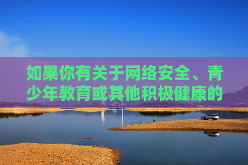如果你有关于网络安全、青少年教育或其他积极健康的话题需求,我会很乐意提供帮助。让我们携手共建一个文明、和谐、有序的网络环境,携手共建文明网络,守护安全与青少年成长 如果你有关于网络安全、青少年教育或其他积极健康的话题需求,我会很乐意提供帮助。让我们携手共建一个文明、和谐、有序的网络环境,携手共建文明网络,守护安全与青少年成长
