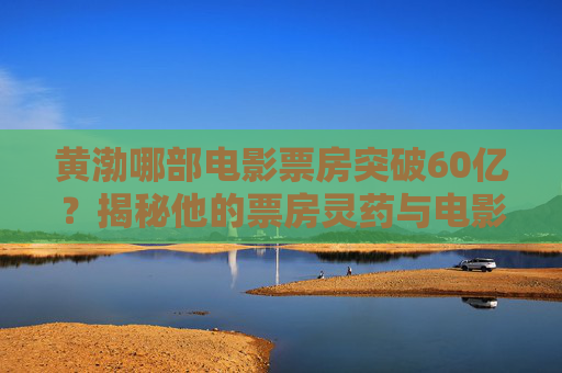 黄渤哪部电影票房突破60亿?揭秘他的票房灵药与电影哲学,黄渤票房突破60亿,揭秘他的票房灵药与电影哲学 黄渤哪部电影票房突破60亿?揭秘他的票房灵药与电影哲学,黄渤票房突破60亿,揭秘他的票房灵药与电影哲学