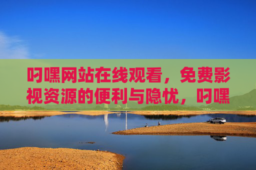 叼嘿网站在线观看，免费影视资源的便利与隐忧，叼嘿网站在线观看，免费影视的便利与隐忧