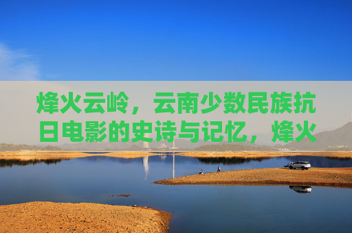 烽火云岭,云南少数民族抗日电影的史诗与记忆,烽火云岭,云南少数民族抗日电影的史诗记忆 烽火云岭,云南少数民族抗日电影的史诗与记忆,烽火云岭,云南少数民族抗日电影的史诗记忆