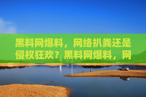 黑料网爆料,网络扒粪还是侵权狂欢?黑料网爆料,网络扒粪还是侵权狂欢? 黑料网爆料,网络扒粪还是侵权狂欢?黑料网爆料,网络扒粪还是侵权狂欢?