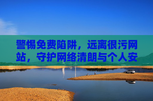 警惕免费陷阱,远离很污网站,守护网络清朗与个人安全,警惕免费陷阱与很污网站,守护网络清朗与个人安全 警惕免费陷阱,远离很污网站,守护网络清朗与个人安全,警惕免费陷阱与很污网站,守护网络清朗与个人安全