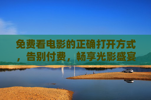 免费看电影的正确打开方式,告别付费,畅享光影盛宴,免费看电影的正确打开方式,告别付费,畅享光影盛宴 免费看电影的正确打开方式,告别付费,畅享光影盛宴,免费看电影的正确打开方式,告别付费,畅享光影盛宴