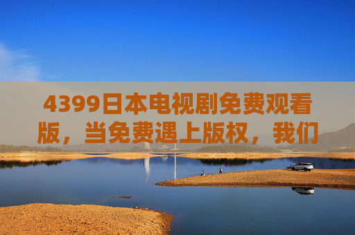 4399日本电视剧免费观看版，当免费遇上版权，我们该如何选择？4399日本电视剧免费观看版，免费遇上版权，我们该如何选择？