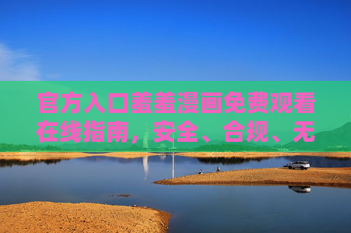 官方入口羞羞漫画免费观看在线指南,安全、合规、无广告的正版体验,羞羞漫画官方入口免费观看指南,安全合规无广告正版 官方入口羞羞漫画免费观看在线指南,安全、合规、无广告的正版体验,羞羞漫画官方入口免费观看指南,安全合规无广告正版