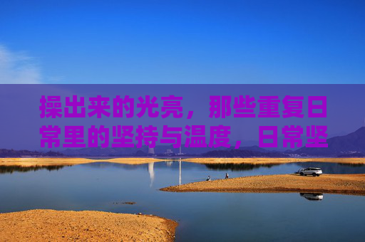 操出来的光亮,那些重复日常里的坚持与温度,日常坚持,温暖光亮 操出来的光亮,那些重复日常里的坚持与温度,日常坚持,温暖光亮