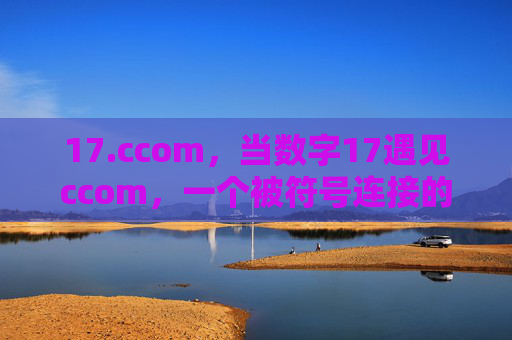 17.ccom,当数字17遇见ccom,一个被符号连接的想象空间,17·ccom,符号连接的想象空间 17.ccom,当数字17遇见ccom,一个被符号连接的想象空间,17·ccom,符号连接的想象空间