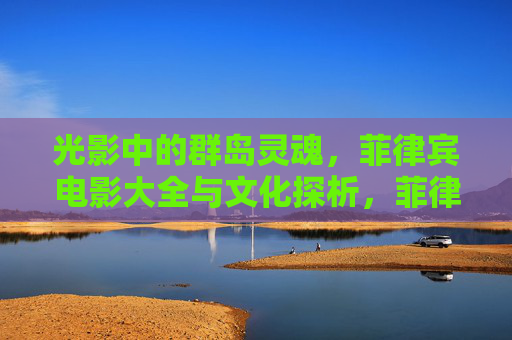 光影中的群岛灵魂,菲律宾电影大全与文化探析,菲律宾电影,光影里的群岛文化灵魂 光影中的群岛灵魂,菲律宾电影大全与文化探析,菲律宾电影,光影里的群岛文化灵魂