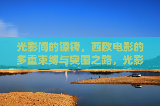 光影间的镣铐,西欧电影的多重束缚与突围之路,光影镣铐下的西欧电影,多重束缚与突围之路 光影间的镣铐,西欧电影的多重束缚与突围之路,光影镣铐下的西欧电影,多重束缚与突围之路