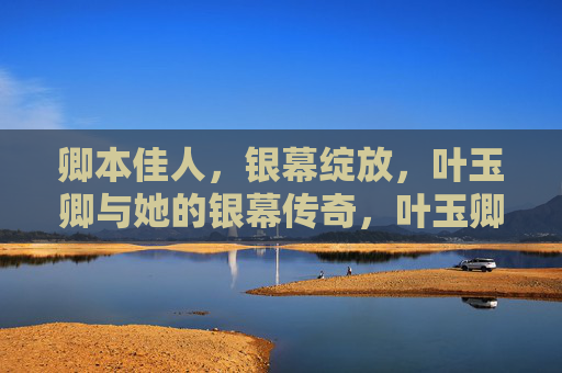 卿本佳人,银幕绽放,叶玉卿与她的银幕传奇,叶玉卿,银幕绽放的传奇佳人 卿本佳人,银幕绽放,叶玉卿与她的银幕传奇,叶玉卿,银幕绽放的传奇佳人