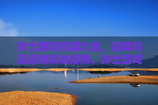 绅士游戏资源大全,品味与品质的精选指南,绅士游戏精选资源大全,品味品质指南 绅士游戏资源大全,品味与品质的精选指南,绅士游戏精选资源大全,品味品质指南