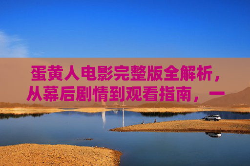 蛋黄人电影完整版全解析，从幕后剧情到观看指南，一文读懂这部奇幻喜剧，蛋黄人电影全解析，幕后剧情、观看指南，一文读懂奇幻喜剧