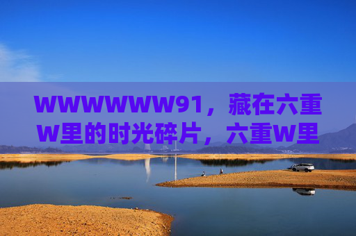 WWWWWW91,藏在六重W里的时光碎片,六重W里的时光碎片 WWWWWW91,藏在六重W里的时光碎片,六重W里的时光碎片